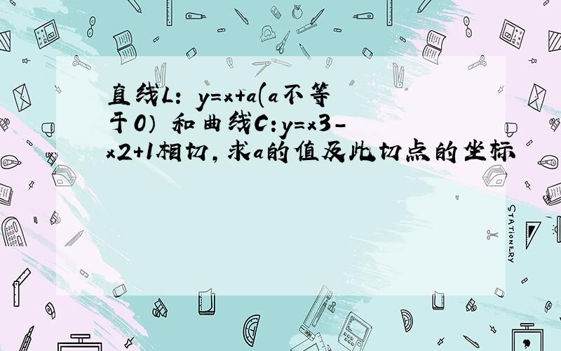 直线L: y=x+a(a不等于0） 和曲线C:y=x3-x2+1相切，求a的值及此切点的坐标