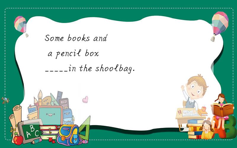 Some books and a pencil box _____in the shoolbag.