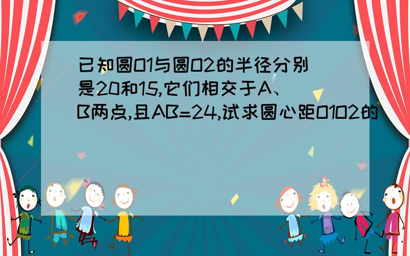 已知圆O1与圆O2的半径分别是20和15,它们相交于A、B两点,且AB=24,试求圆心距O1O2的