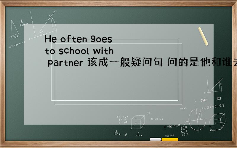 He often goes to school with partner 该成一般疑问句 问的是他和谁去上学