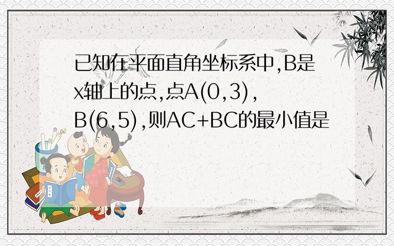 已知在平面直角坐标系中,B是x轴上的点,点A(0,3),B(6,5),则AC+BC的最小值是