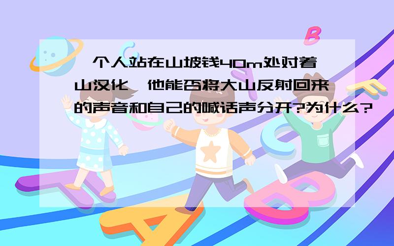 一个人站在山坡钱40m处对着山汉化,他能否将大山反射回来的声音和自己的喊话声分开?为什么?