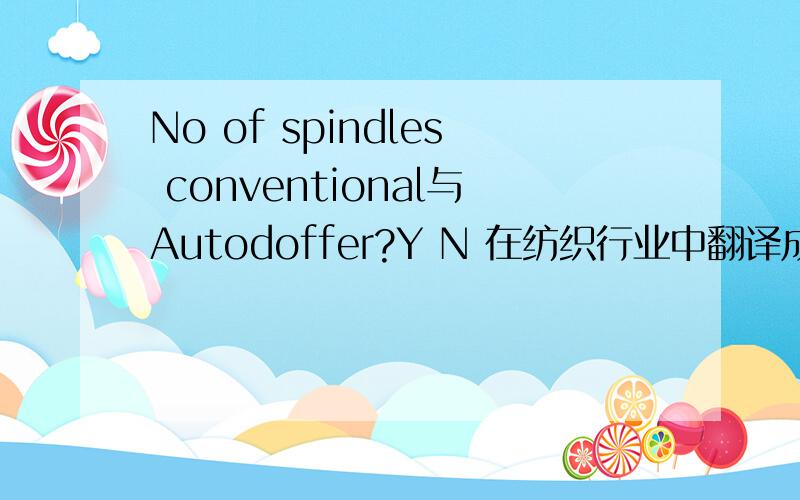 No of spindles conventional与Autodoffer?Y N 在纺织行业中翻译成中文是什么意思?