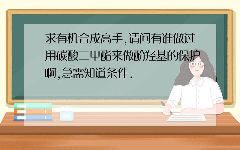 求有机合成高手,请问有谁做过用碳酸二甲酯来做酚羟基的保护啊,急需知道条件.