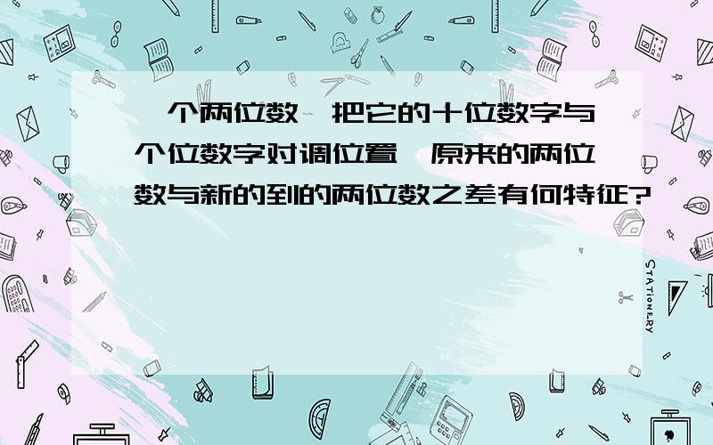 一个两位数,把它的十位数字与个位数字对调位置,原来的两位数与新的到的两位数之差有何特征?