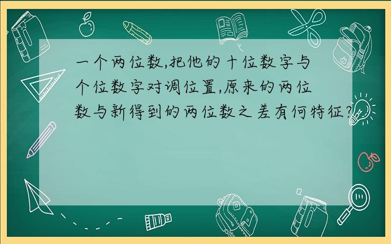 一个两位数,把他的十位数字与个位数字对调位置,原来的两位数与新得到的两位数之差有何特征?