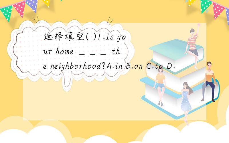 选择填空( )1.Is your home ＿＿＿ the neighborhood?A.in B.on C.to D.