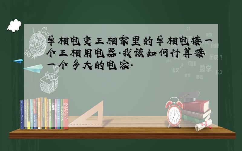 单相电变三相家里的单相电接一个三相用电器.我该如何计算接一个多大的电容.