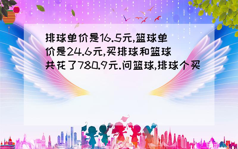 排球单价是16.5元,篮球单价是24.6元,买排球和篮球共花了780.9元.问篮球,排球个买