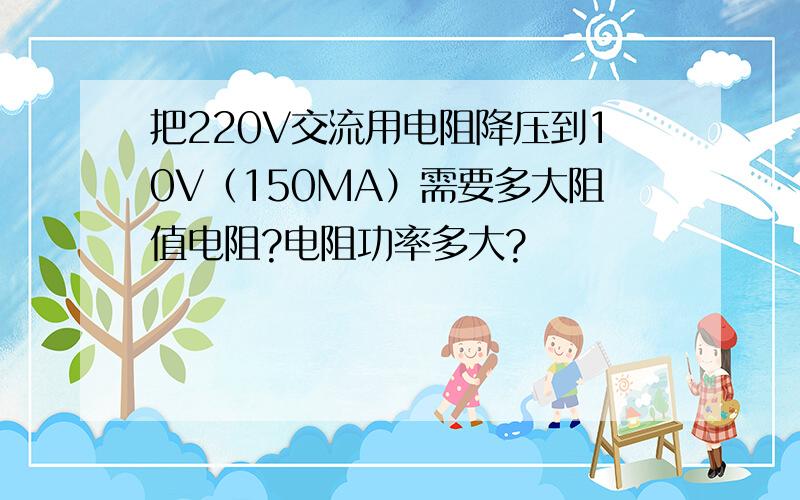 把220V交流用电阻降压到10V（150MA）需要多大阻值电阻?电阻功率多大?