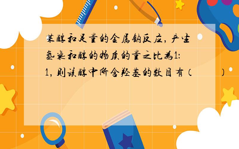 某醇和足量的金属钠反应，产生氢气和醇的物质的量之比为1：1，则该醇中所含羟基的数目有（　　）