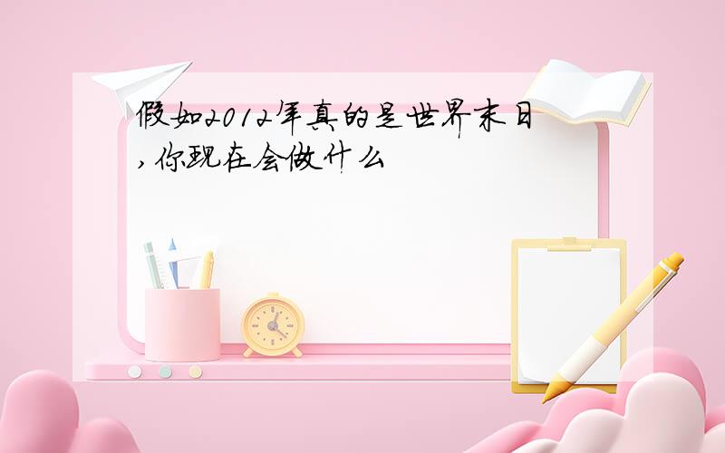 假如2012年真的是世界末日,你现在会做什么