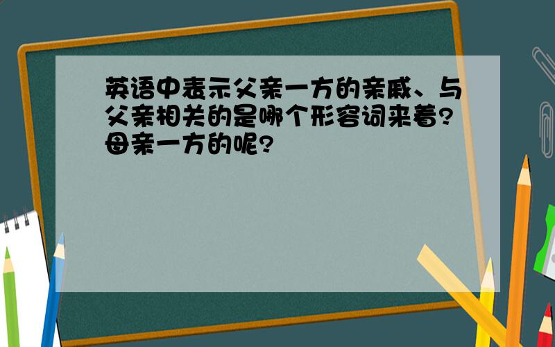 英语中表示父亲一方的亲戚、与父亲相关的是哪个形容词来着?母亲一方的呢?