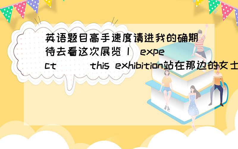 英语题目高手速度请进我的确期待去看这次展览 I_expect_ _ this exhibition站在那边的女士和你意见