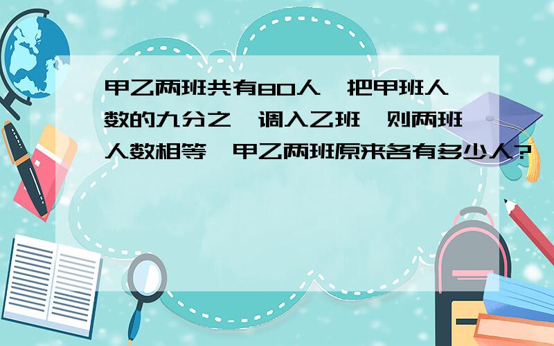 甲乙两班共有80人,把甲班人数的九分之一调入乙班,则两班人数相等,甲乙两班原来各有多少人?