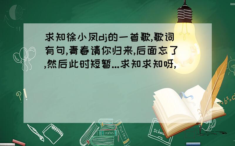 求知徐小凤dj的一首歌,歌词有句,青春请你归来,后面忘了,然后此时短暂...求知求知呀,