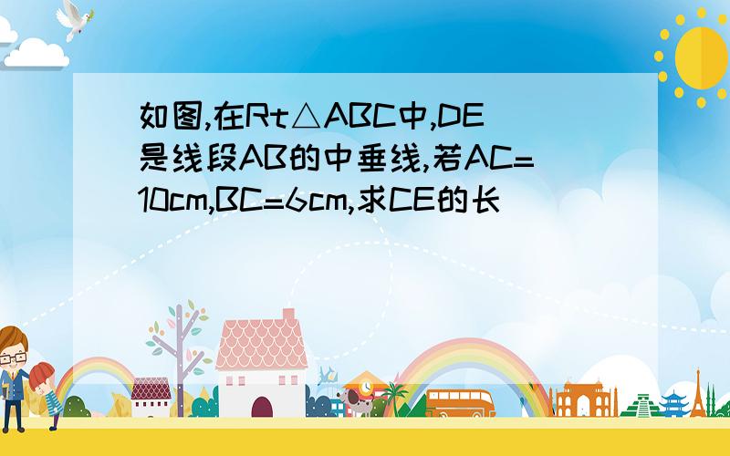 如图,在Rt△ABC中,DE是线段AB的中垂线,若AC=10cm,BC=6cm,求CE的长