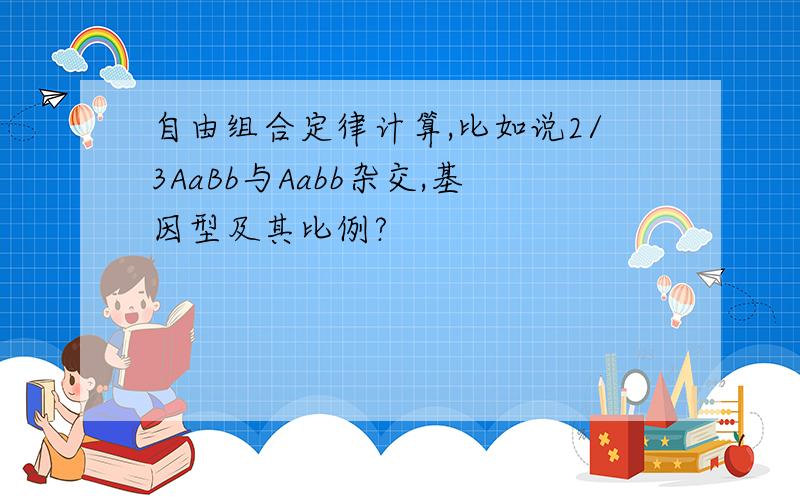 自由组合定律计算,比如说2/3AaBb与Aabb杂交,基因型及其比例?