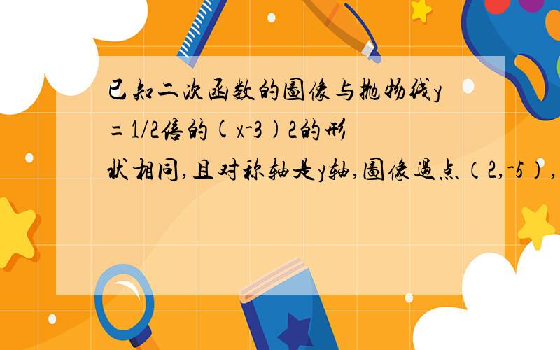 已知二次函数的图像与抛物线y=1/2倍的(x-3)2的形状相同,且对称轴是y轴,图像过点（2,-5）,求这个二次函数解析