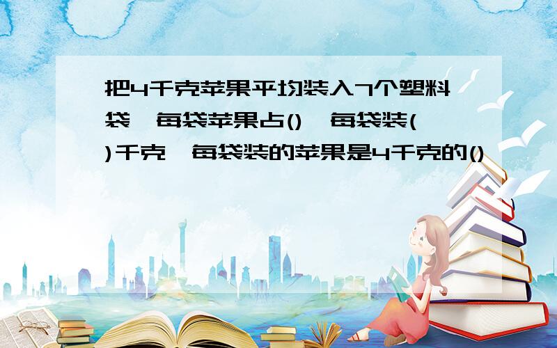 把4千克苹果平均装入7个塑料袋,每袋苹果占(),每袋装()千克,每袋装的苹果是4千克的()