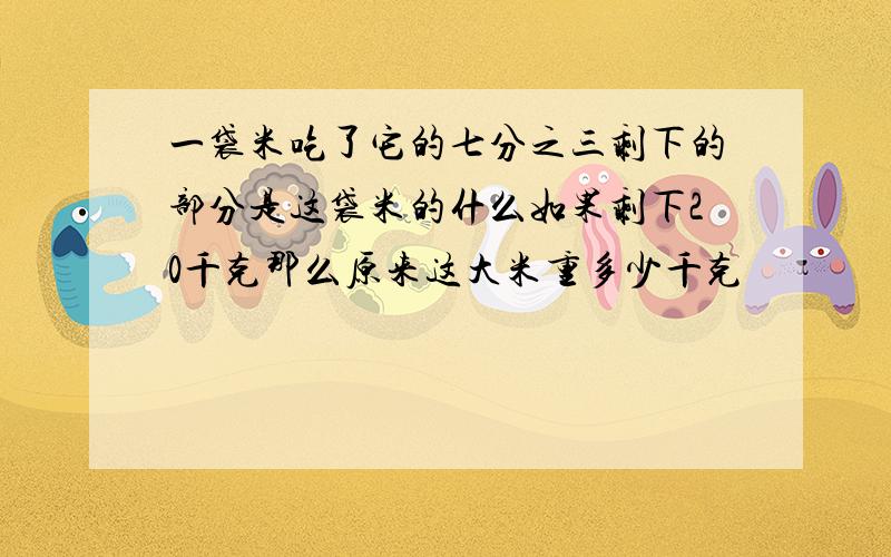 一袋米吃了它的七分之三剩下的部分是这袋米的什么如果剩下20千克那么原来这大米重多少千克