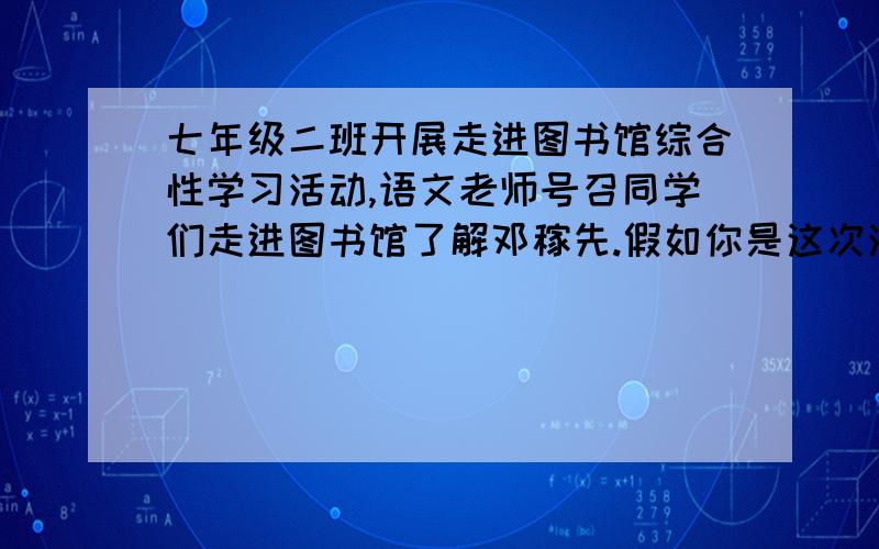 七年级二班开展走进图书馆综合性学习活动,语文老师号召同学们走进图书馆了解邓稼先.假如你是这次活动的组织者,你将如何组织呢