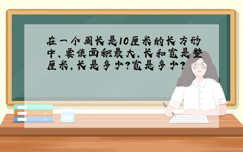 在一个周长是10厘米的长方形中,要使面积最大,长和宽是整厘米,长是多少?宽是多少?