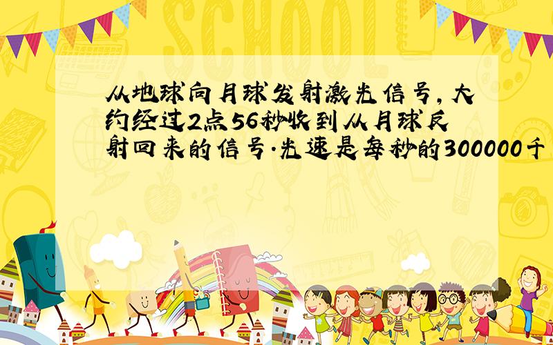 从地球向月球发射激光信号,大约经过2点56秒收到从月球反射回来的信号.光速是每秒的300000千米.算一算月球到地球的距