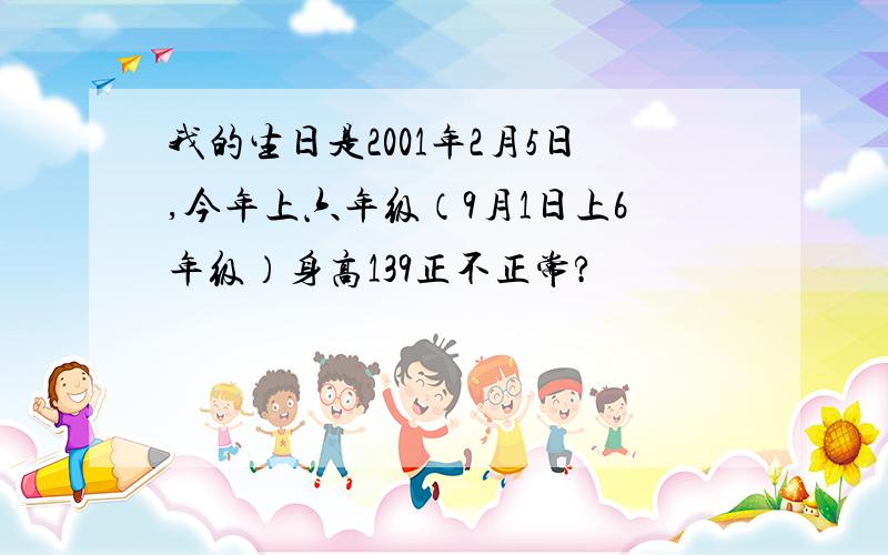 我的生日是2001年2月5日,今年上六年级（9月1日上6年级）身高139正不正常?