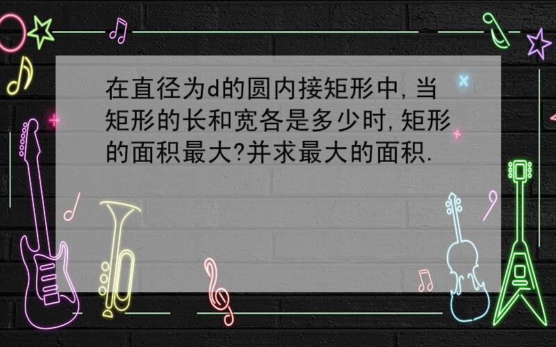 在直径为d的圆内接矩形中,当矩形的长和宽各是多少时,矩形的面积最大?并求最大的面积.