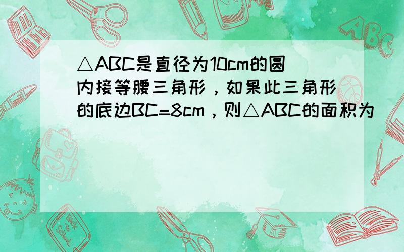 △ABC是直径为10cm的圆内接等腰三角形，如果此三角形的底边BC=8cm，则△ABC的面积为______．