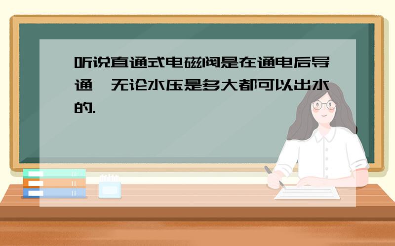 听说直通式电磁阀是在通电后导通,无论水压是多大都可以出水的.