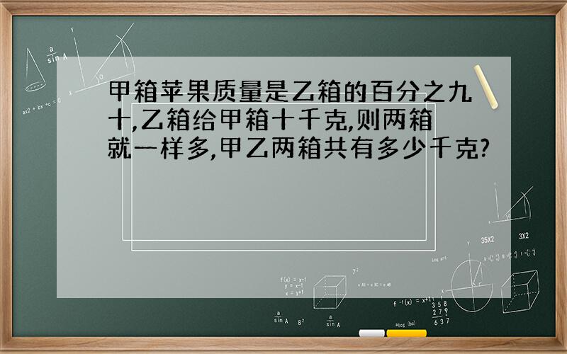 甲箱苹果质量是乙箱的百分之九十,乙箱给甲箱十千克,则两箱就一样多,甲乙两箱共有多少千克?