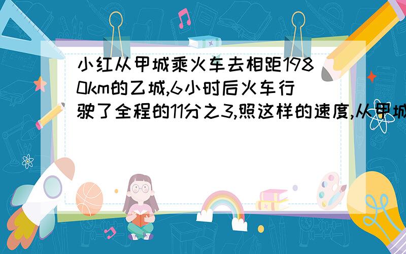 小红从甲城乘火车去相距1980km的乙城,6小时后火车行驶了全程的11分之3,照这样的速度,从甲城到乙城需多长时间?