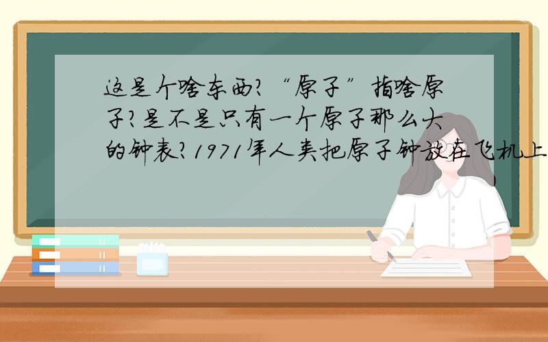 这是个啥东西?“原子”指啥原子?是不是只有一个原子那么大的钟表?1971年人类把原子钟放在飞机上,发现它的时间慢了