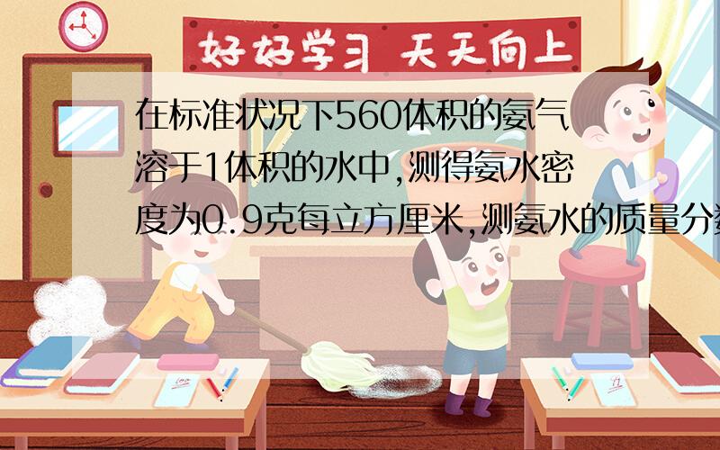 在标准状况下560体积的氨气溶于1体积的水中,测得氨水密度为0.9克每立方厘米,测氨水的质量分数为?物质的量浓度为?