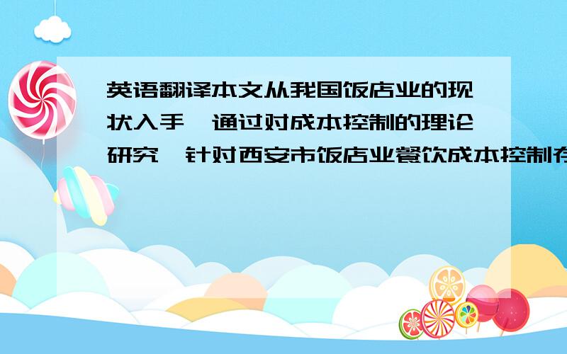 英语翻译本文从我国饭店业的现状入手,通过对成本控制的理论研究,针对西安市饭店业餐饮成本控制存在的主要问题.通过对餐饮成本