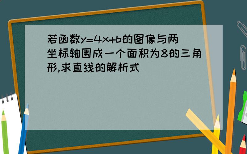 若函数y=4x+b的图像与两坐标轴围成一个面积为8的三角形,求直线的解析式