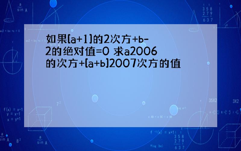 如果[a+1]的2次方+b-2的绝对值=0 求a2006的次方+[a+b]2007次方的值