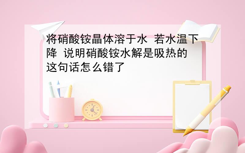 将硝酸铵晶体溶于水 若水温下降 说明硝酸铵水解是吸热的 这句话怎么错了