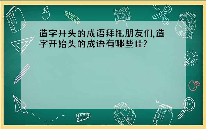 造字开头的成语拜托朋友们,造字开始头的成语有哪些哇?