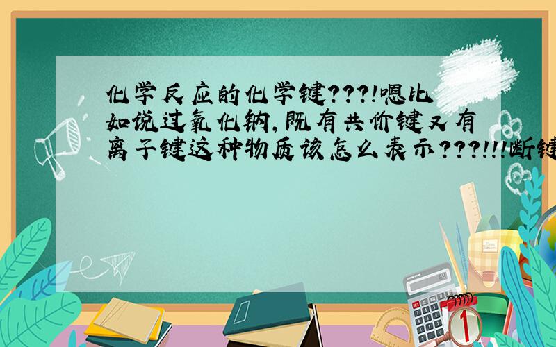 化学反应的化学键？？？！嗯比如说过氧化钠，既有共价键又有离子键这种物质该怎么表示？？？！！！断键成键该怎么表示？？！