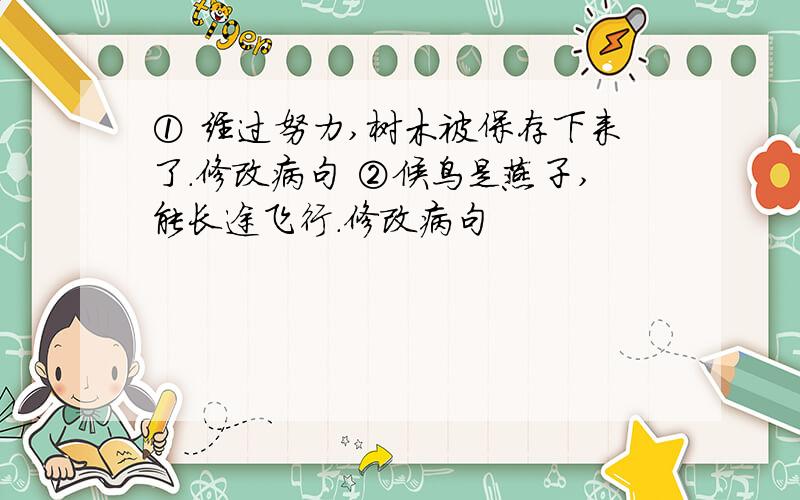 ① 经过努力,树木被保存下来了.修改病句 ②候鸟是燕子,能长途飞行.修改病句