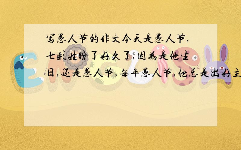 写愚人节的作文今天是愚人节,七彩娃盼了好久了,因为是他生日,还是愚人节,每年愚人节,他总是出好主意让人上当.他先在家布上