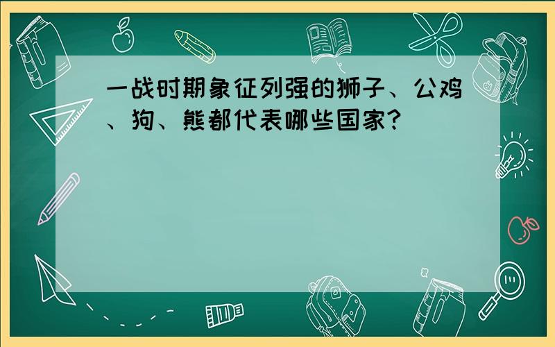 一战时期象征列强的狮子、公鸡、狗、熊都代表哪些国家?