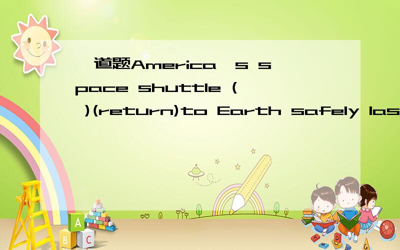 一道题America`s space shuttle ( )(return)to Earth safely last s