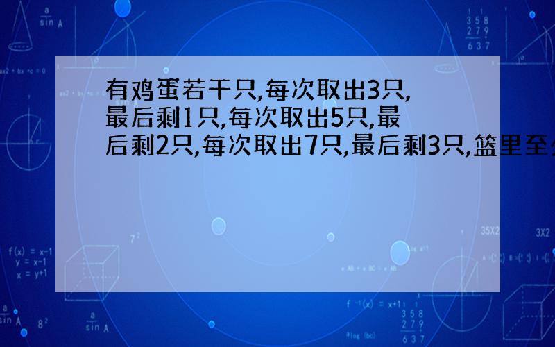 有鸡蛋若干只,每次取出3只,最后剩1只,每次取出5只,最后剩2只,每次取出7只,最后剩3只,篮里至少有几只鸡蛋