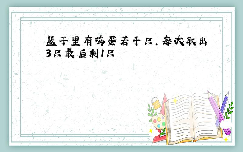 篮子里有鸡蛋若干只,每次取出3只最后剩1只