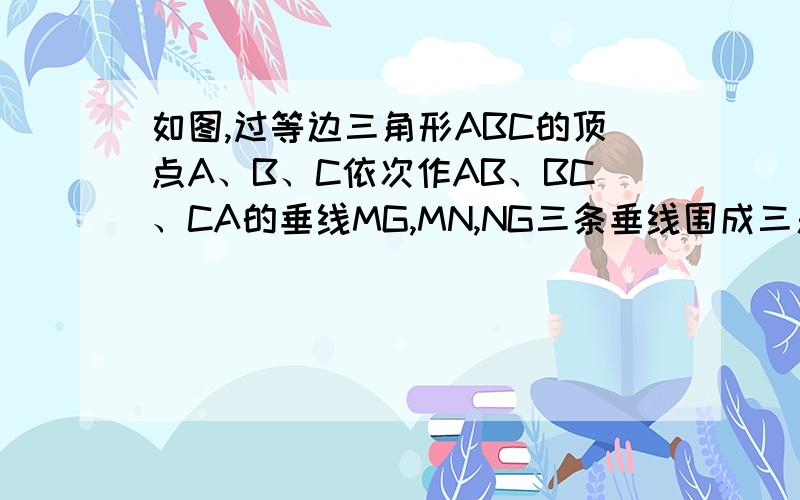 如图,过等边三角形ABC的顶点A、B、C依次作AB、BC、CA的垂线MG,MN,NG三条垂线围成三角形MNG.求证：三角