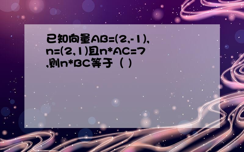 已知向量AB=(2,-1),n=(2,1)且n*AC=7,则n*BC等于（ )